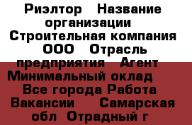 Риэлтор › Название организации ­ Строительная компания, ООО › Отрасль предприятия ­ Агент › Минимальный оклад ­ 1 - Все города Работа » Вакансии   . Самарская обл.,Отрадный г.